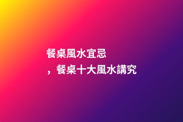 餐桌風水宜忌，餐桌十大風水講究